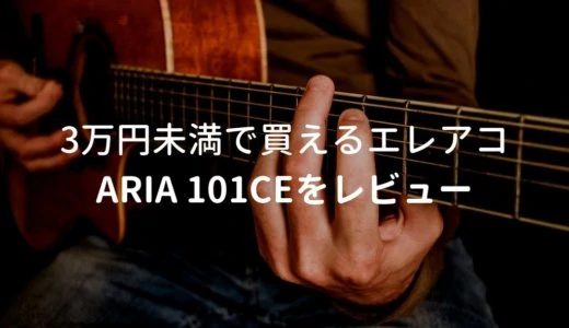 ARIA 101CEをレビュー。3万円未満でフィッシュマン搭載の有能なエレアコ