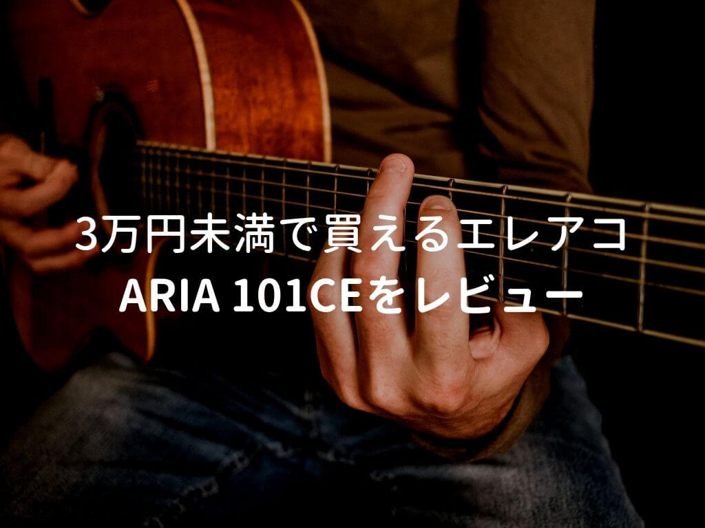 ARIA 101CEをレビュー。3万円未満でフィッシュマン搭載の有能な 